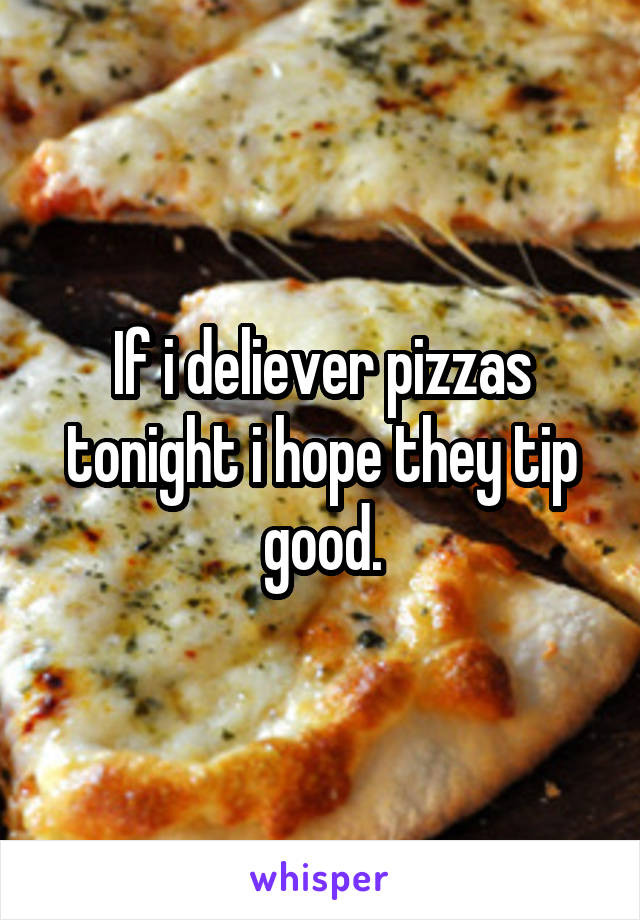 If i deliever pizzas tonight i hope they tip good.