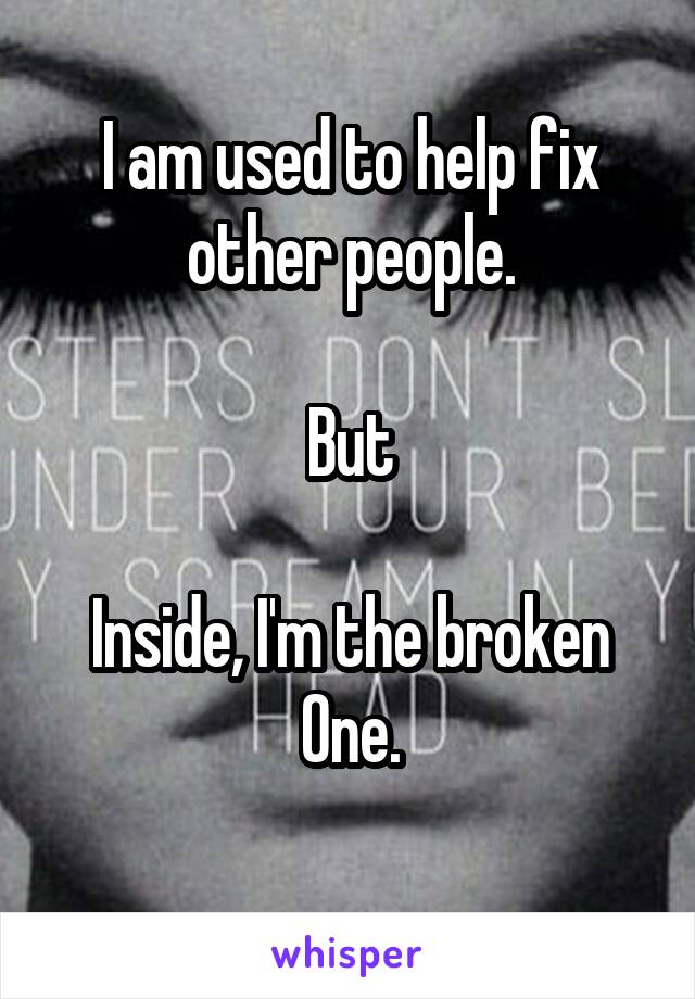 I am used to help fix other people.

But

Inside, I'm the broken One.
