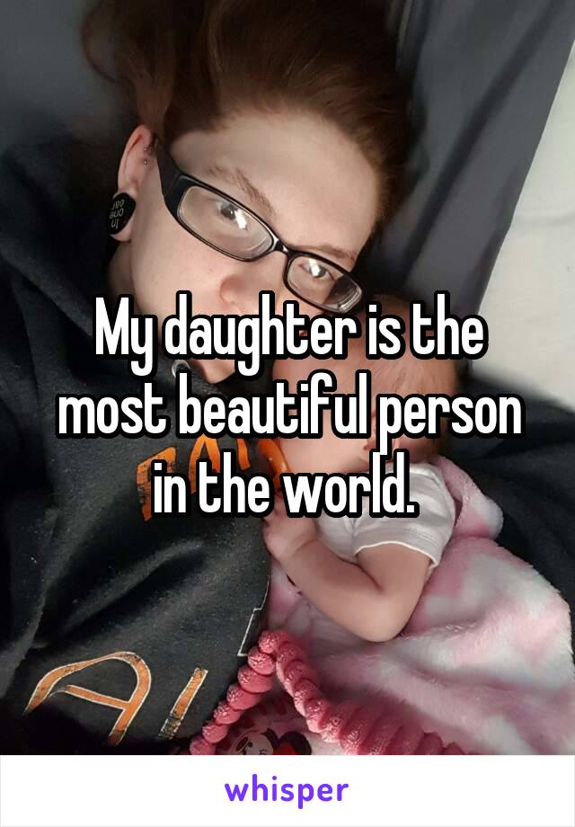 My daughter is the most beautiful person in the world. 