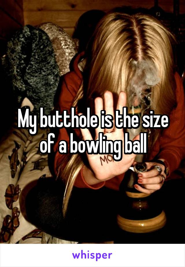 My butthole is the size of a bowling ball