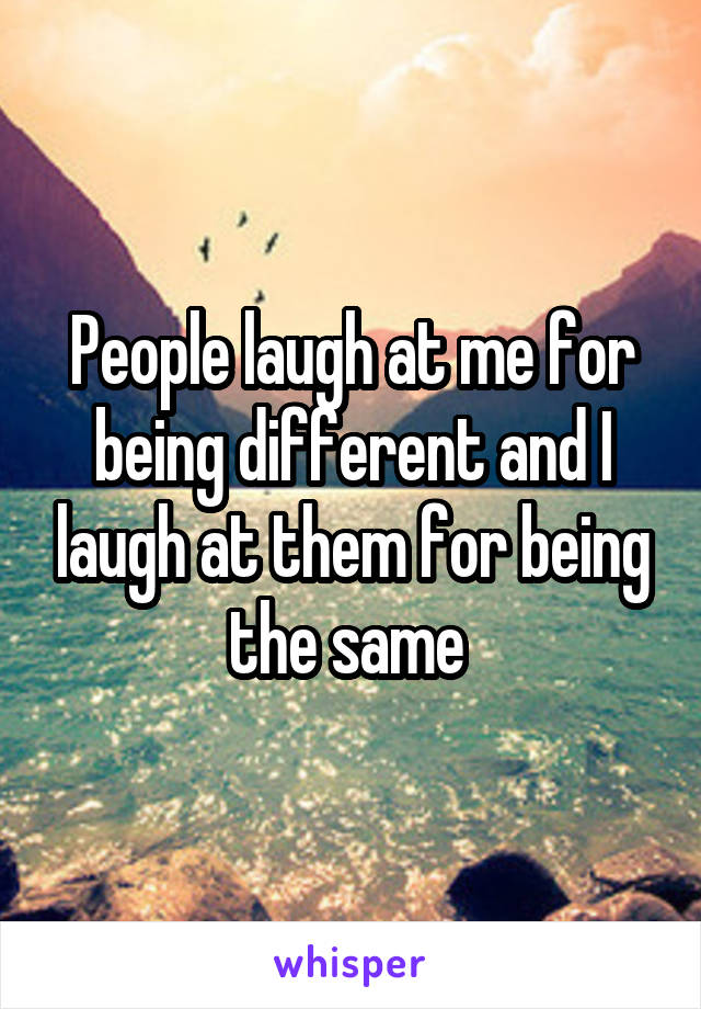 People laugh at me for being different and I laugh at them for being the same 