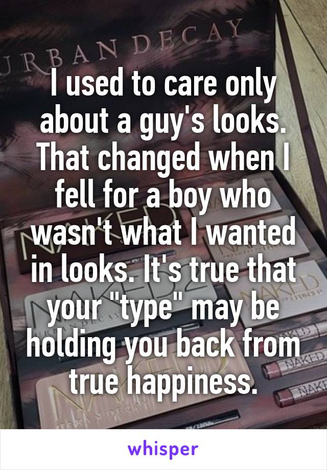 I used to care only about a guy's looks. That changed when I fell for a boy who wasn't what I wanted in looks. It's true that your "type" may be holding you back from true happiness.