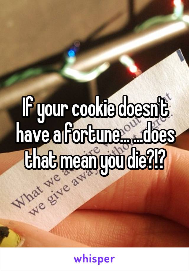 If your cookie doesn't have a fortune... ...does that mean you die?!?