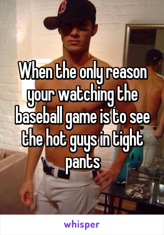 When the only reason your watching the baseball game is to see the hot guys in tight pants