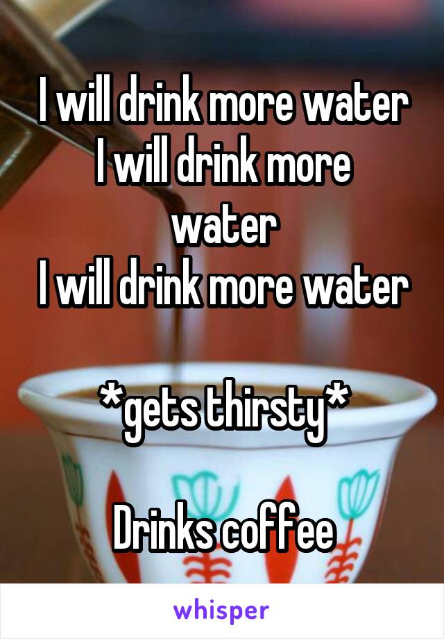 I will drink more water
I will drink more water
I will drink more water

*gets thirsty*

Drinks coffee