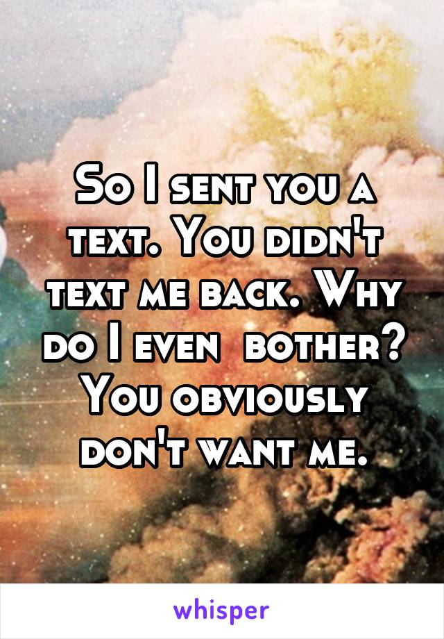 So I sent you a text. You didn't text me back. Why do I even  bother? You obviously don't want me.