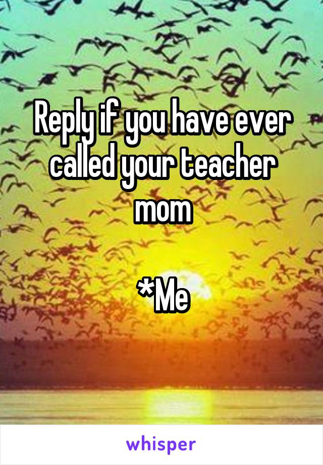 Reply if you have ever called your teacher mom

*Me
