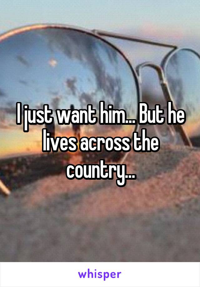 I just want him... But he lives across the country...