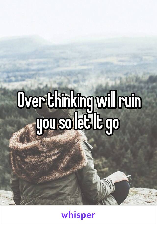 Over thinking will ruin you so let It go 