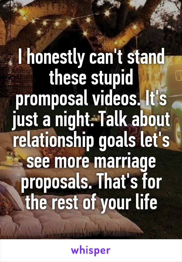 I honestly can't stand these stupid promposal videos. It's just a night. Talk about relationship goals let's see more marriage proposals. That's for the rest of your life