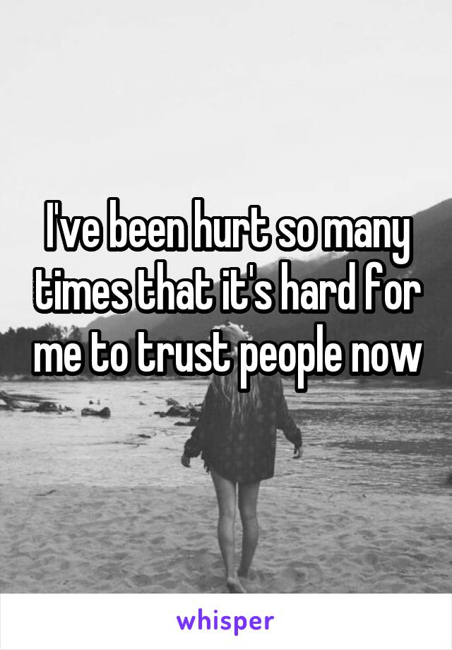 I've been hurt so many times that it's hard for me to trust people now 