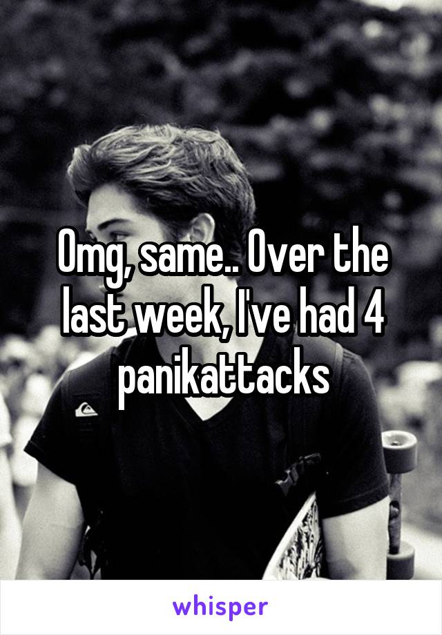 Omg, same.. Over the last week, I've had 4 panikattacks