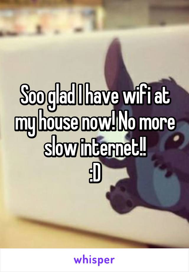 Soo glad I have wifi at my house now! No more slow internet!!
:D