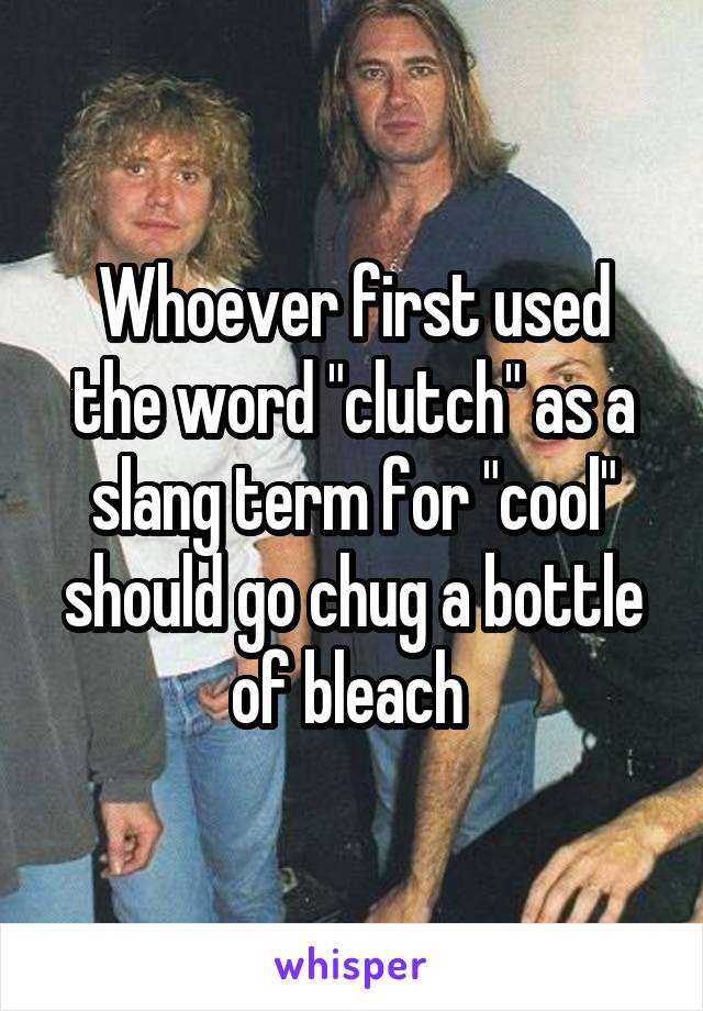 Whoever first used the word "clutch" as a slang term for "cool" should go chug a bottle of bleach 