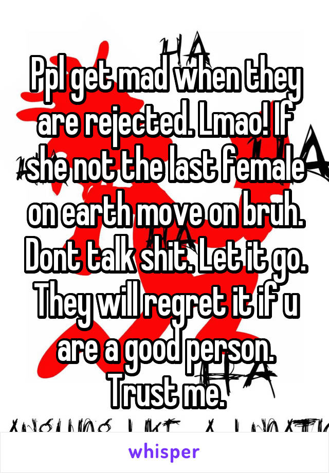 Ppl get mad when they are rejected. Lmao! If she not the last female on earth move on bruh. Dont talk shit. Let it go. They will regret it if u are a good person. Trust me.