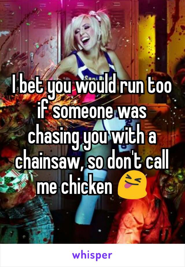 I bet you would run too if someone was chasing you with a chainsaw, so don't call me chicken 😝