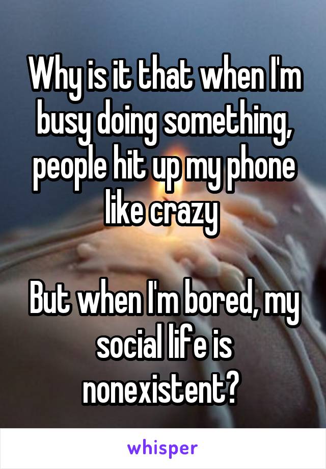 Why is it that when I'm busy doing something, people hit up my phone like crazy 

But when I'm bored, my social life is nonexistent? 