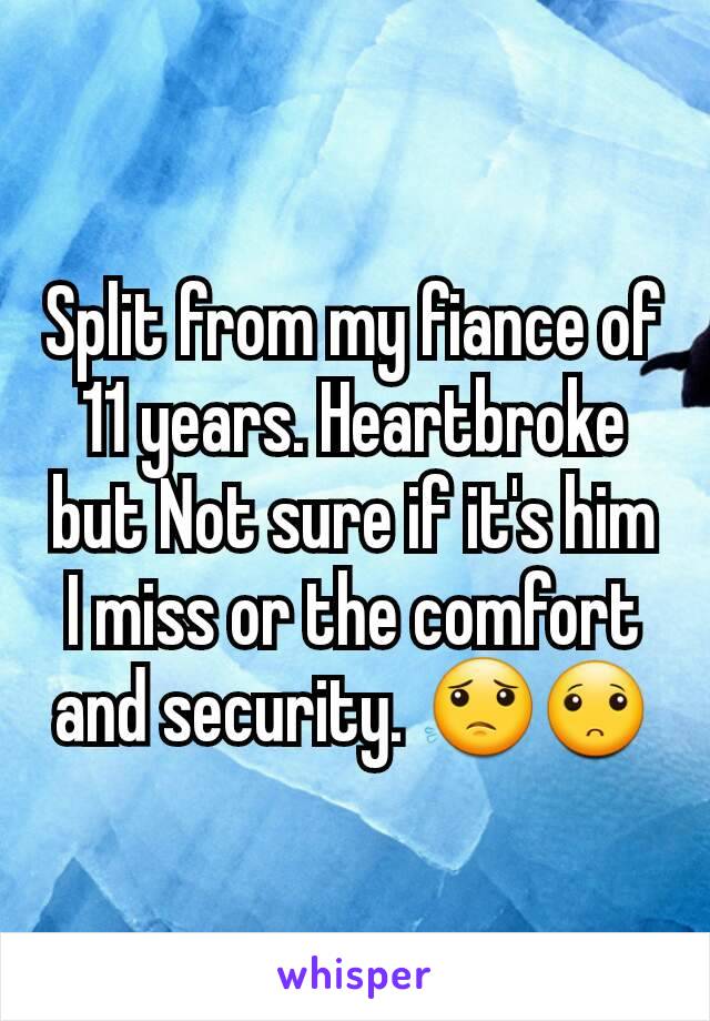 Split from my fiance of 11 years. Heartbroke but Not sure if it's him I miss or the comfort and security. 😟🙁