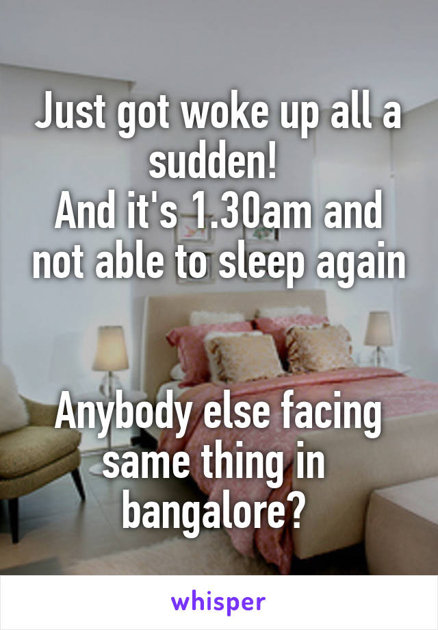 Just got woke up all a sudden! 
And it's 1.30am and not able to sleep again 

Anybody else facing same thing in  bangalore? 