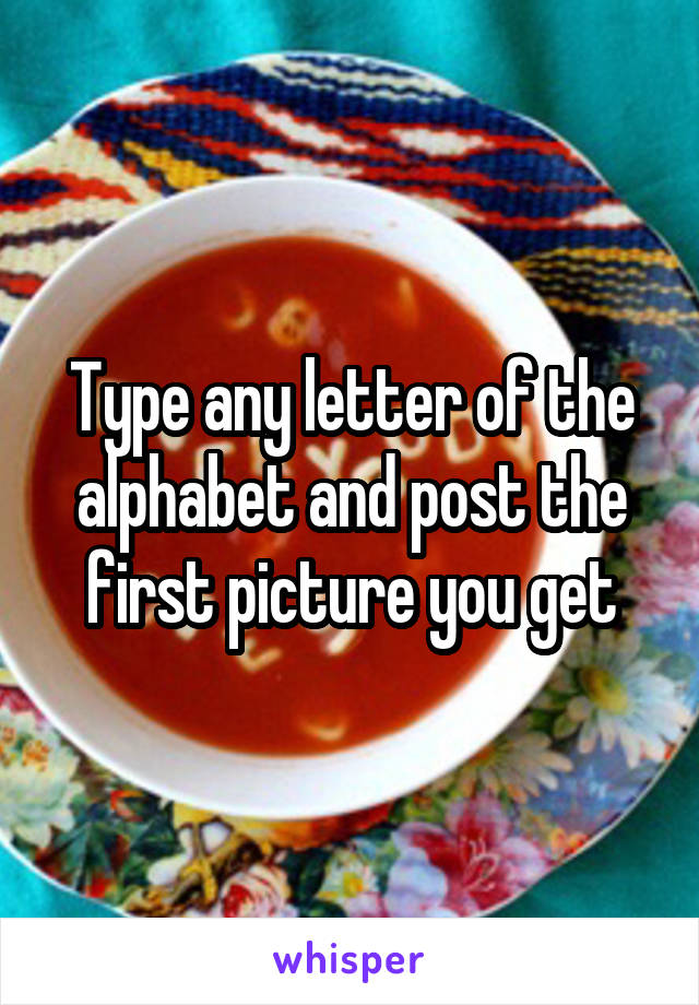 Type any letter of the alphabet and post the first picture you get