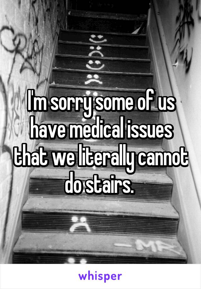 I'm sorry some of us have medical issues that we literally cannot do stairs. 