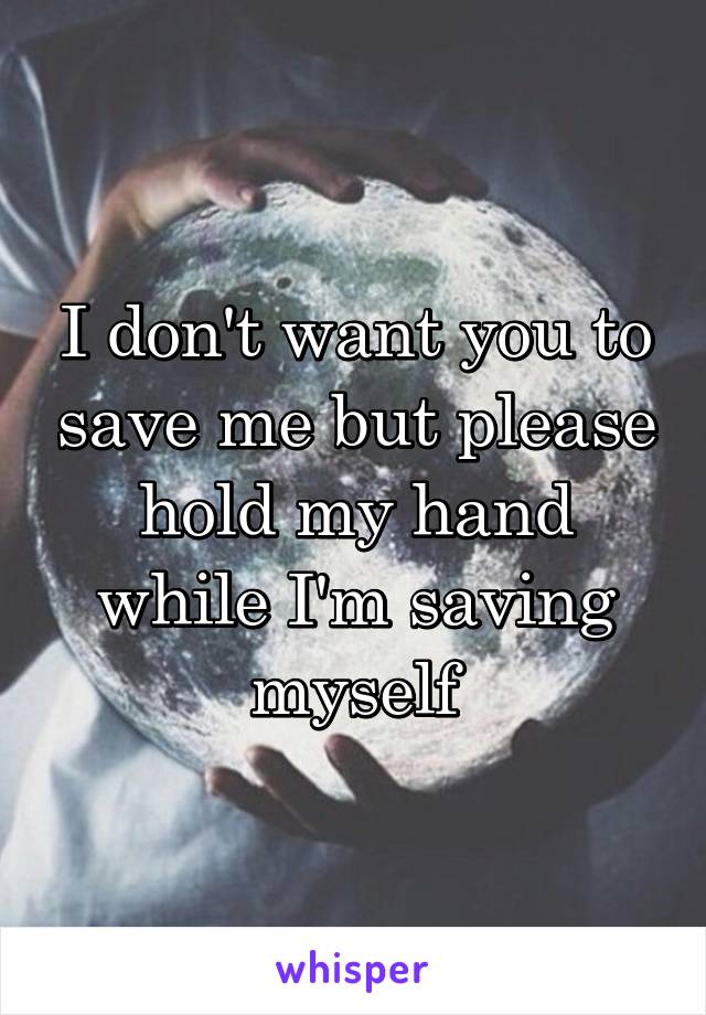 I don't want you to save me but please hold my hand while I'm saving myself