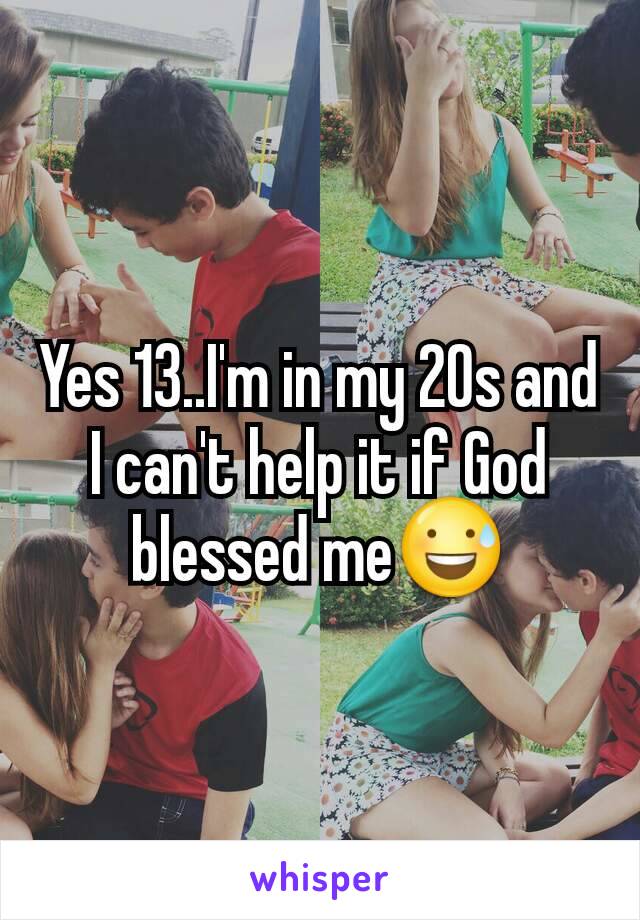 Yes 13..I'm in my 20s and I can't help it if God blessed me😅