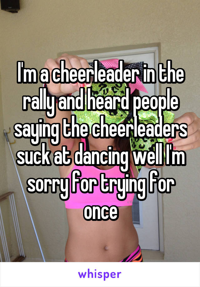 I'm a cheerleader in the rally and heard people saying the cheerleaders suck at dancing well I'm sorry for trying for once