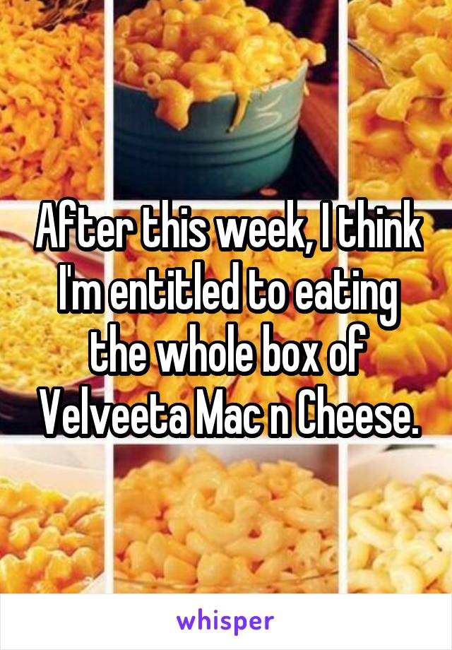 After this week, I think I'm entitled to eating the whole box of Velveeta Mac n Cheese.