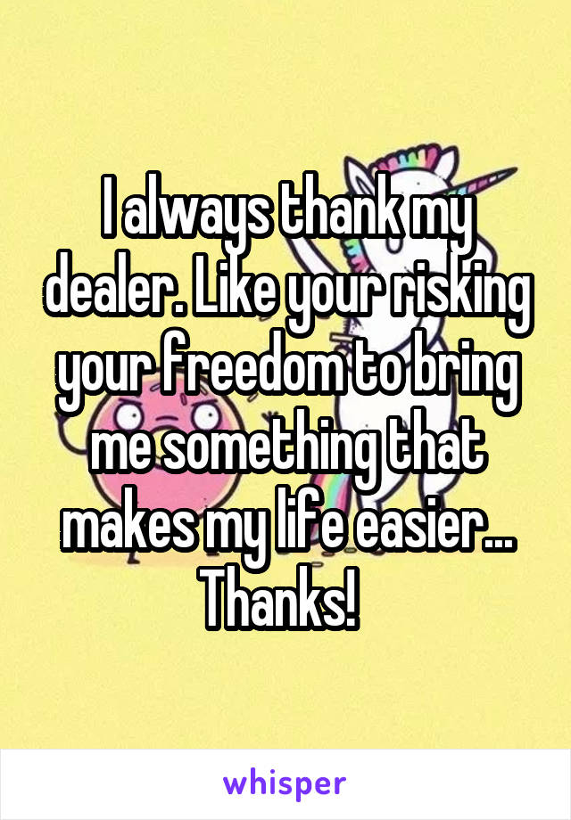 I always thank my dealer. Like your risking your freedom to bring me something that makes my life easier... Thanks!  