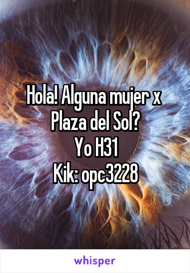 Hola! Alguna mujer x 
Plaza del Sol?
Yo H31
Kik: opc3228