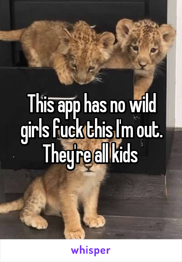 This app has no wild girls fuck this I'm out. They're all kids 