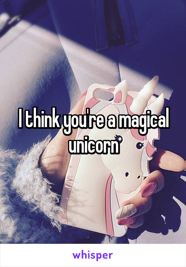 I think you're a magical unicorn