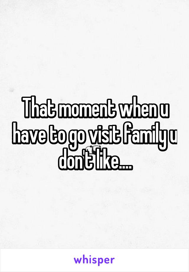 That moment when u have to go visit family u don't like....