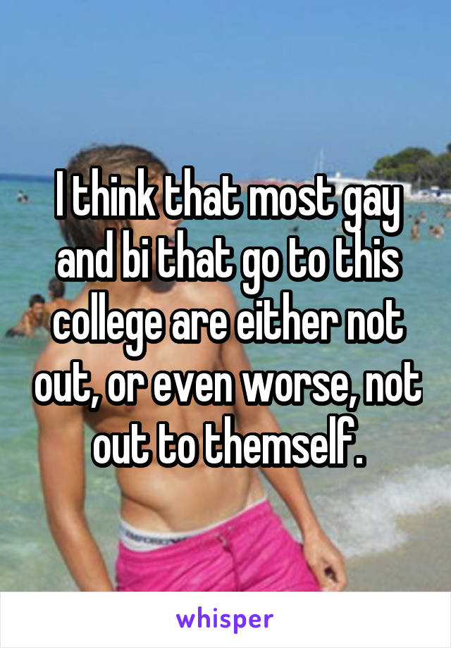 I think that most gay and bi that go to this college are either not out, or even worse, not out to themself.