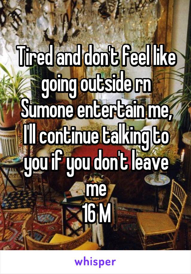 Tired and don't feel like going outside rn
Sumone entertain me, I'll continue talking to you if you don't leave me
16 M