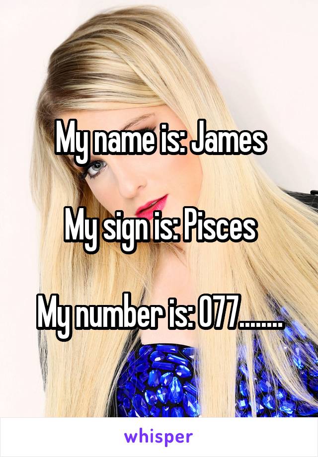 My name is: James

My sign is: Pisces

My number is: 077........