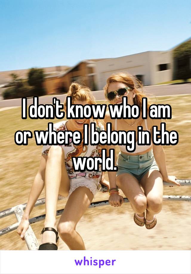 I don't know who I am or where I belong in the world. 