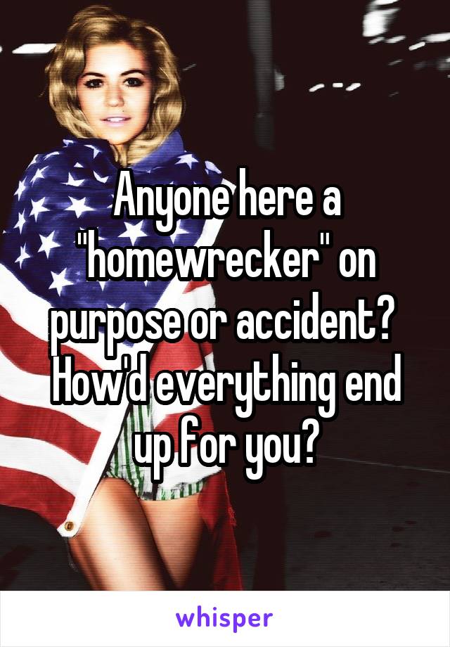 Anyone here a "homewrecker" on purpose or accident?  How'd everything end up for you?