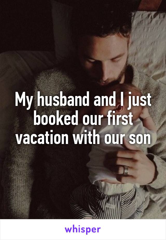 My husband and I just booked our first vacation with our son