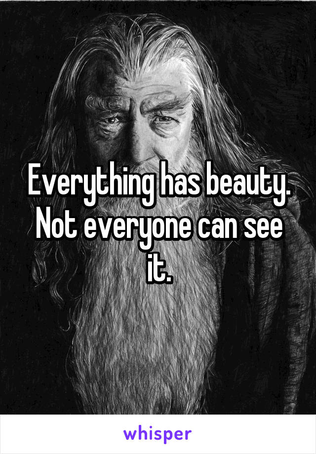 Everything has beauty. Not everyone can see it.