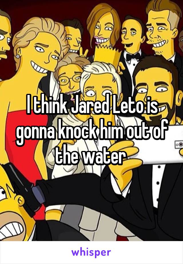 I think Jared Leto is gonna knock him out of the water 