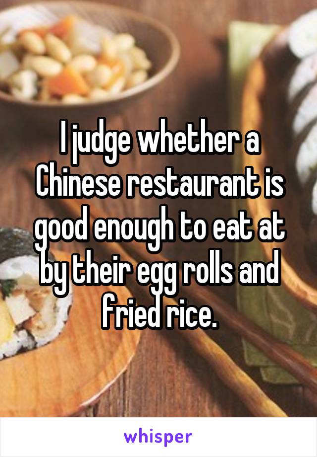 I judge whether a Chinese restaurant is good enough to eat at by their egg rolls and fried rice.