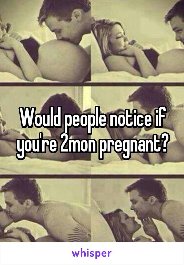 Would people notice if you're 2mon pregnant?