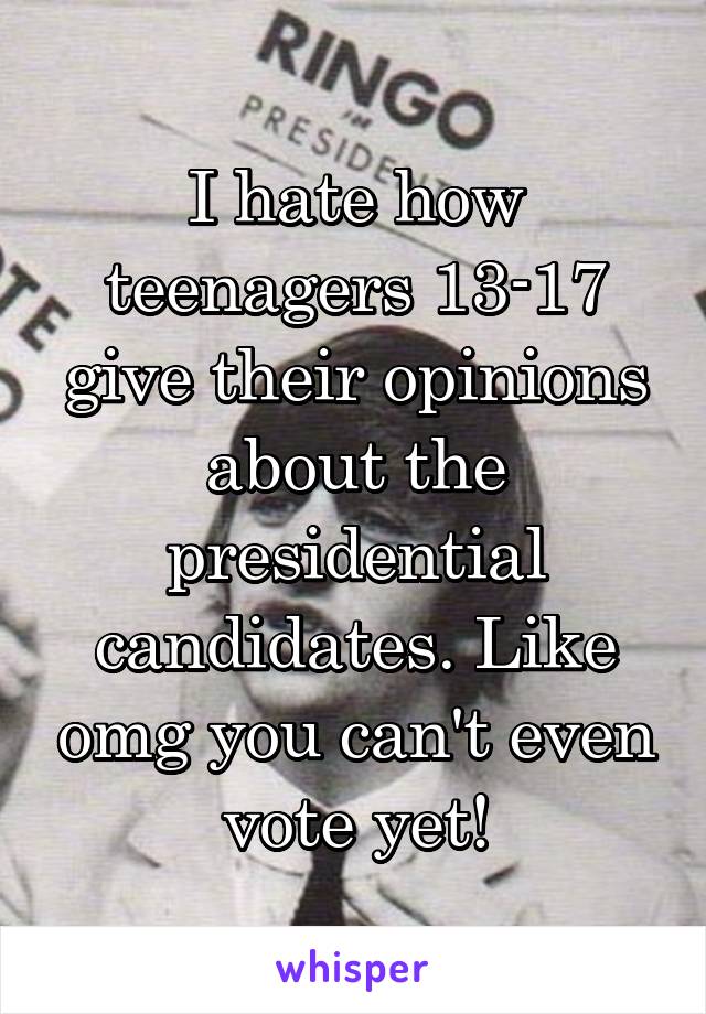 I hate how teenagers 13-17 give their opinions about the presidential candidates. Like omg you can't even vote yet!