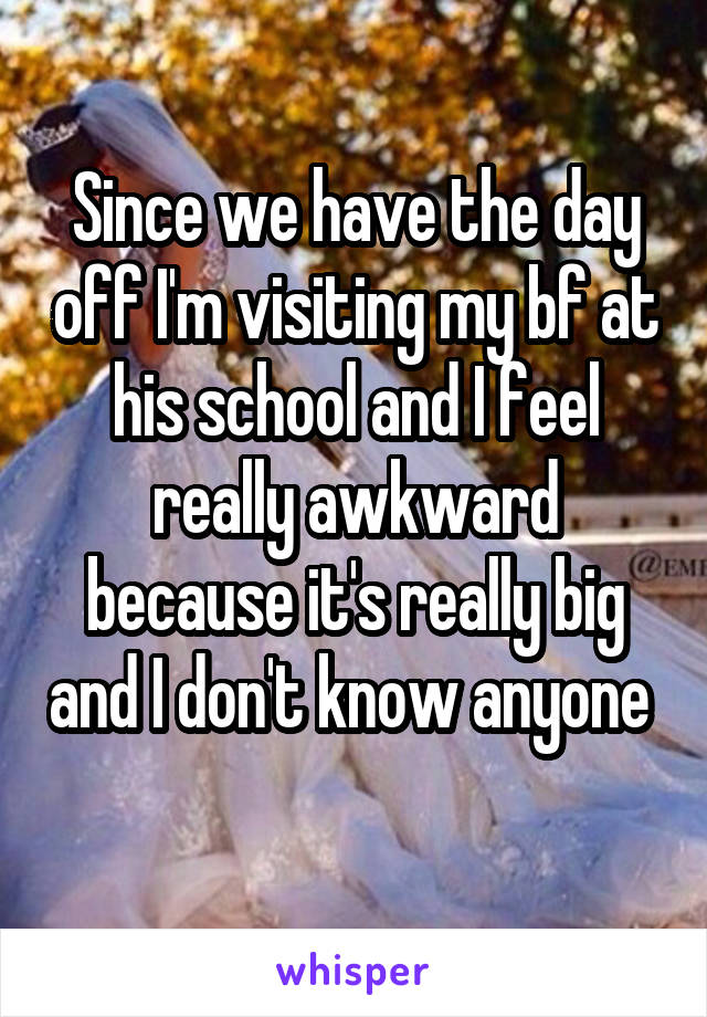 Since we have the day off I'm visiting my bf at his school and I feel really awkward because it's really big and I don't know anyone 
