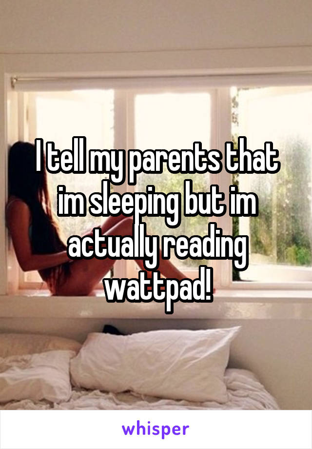 I tell my parents that im sleeping but im actually reading wattpad!