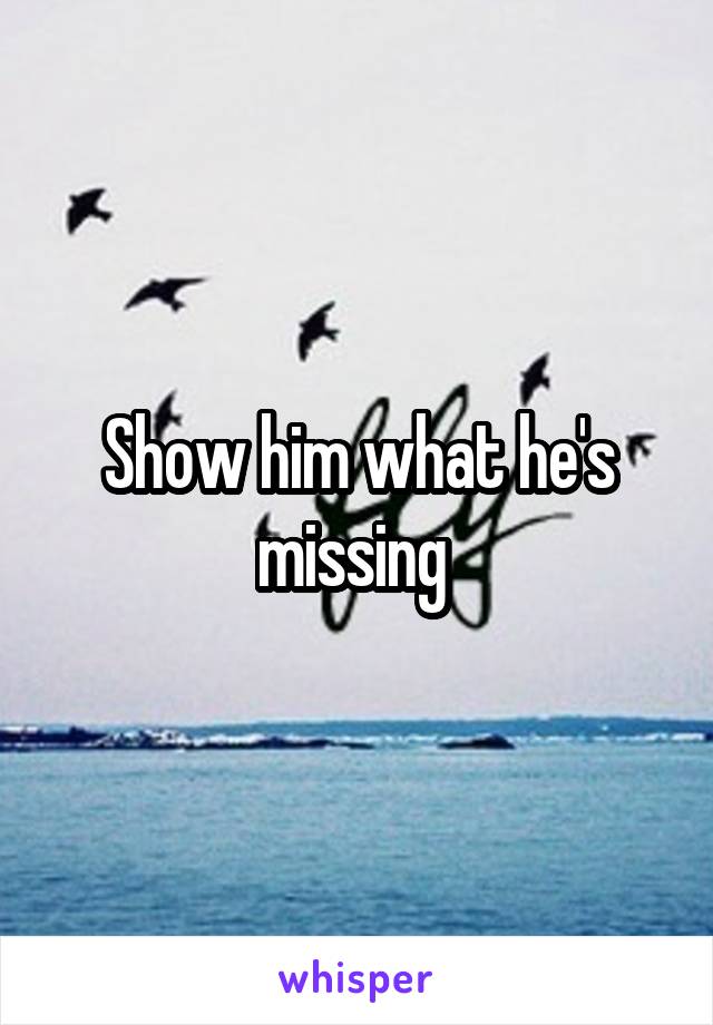 Show him what he's missing 