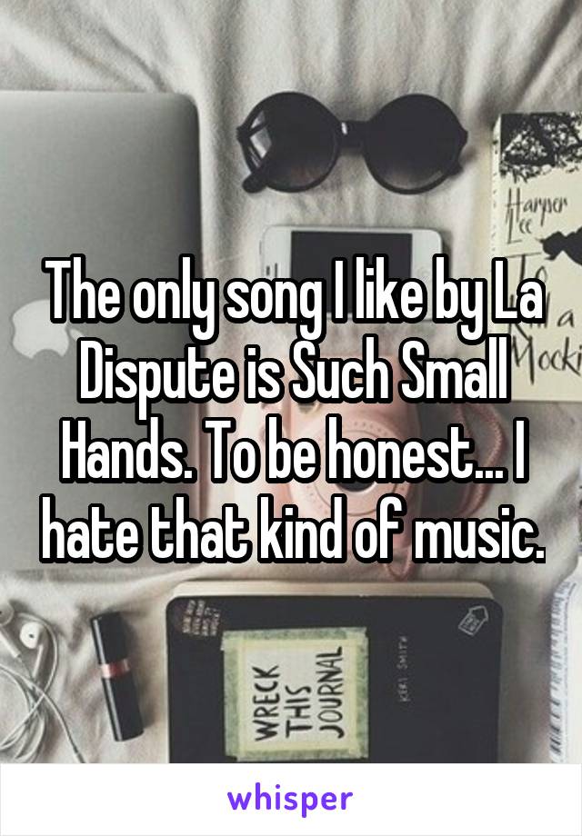 The only song I like by La Dispute is Such Small Hands. To be honest... I hate that kind of music.