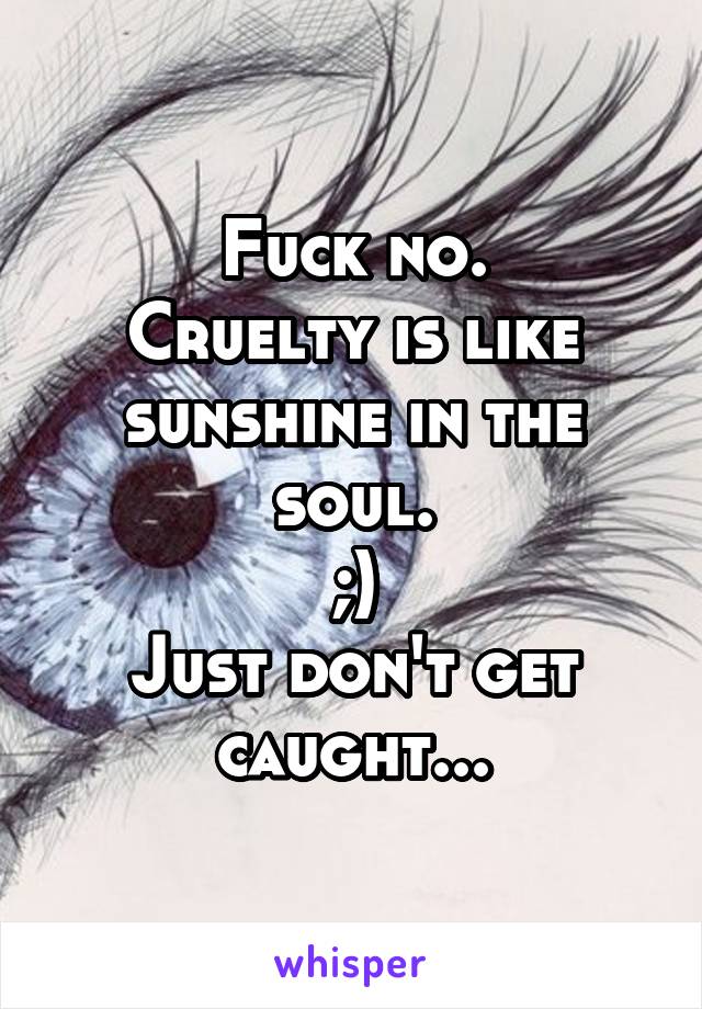 Fuck no.
Cruelty is like sunshine in the soul.
;)
Just don't get caught...